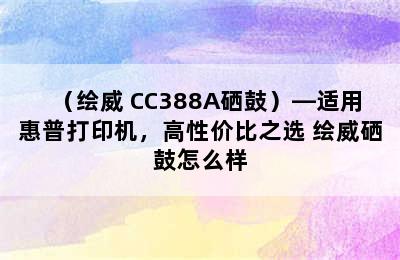 （绘威 CC388A硒鼓）—适用惠普打印机，高性价比之选 绘威硒鼓怎么样